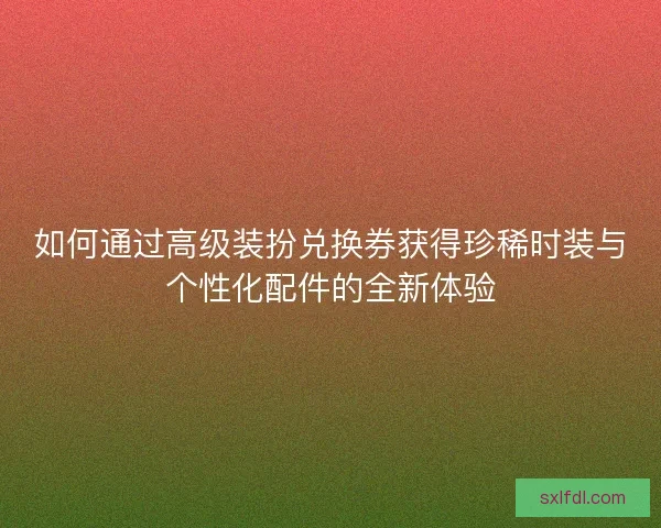 如何通过高级装扮兑换券获得珍稀时装与个性化配件的全新体验