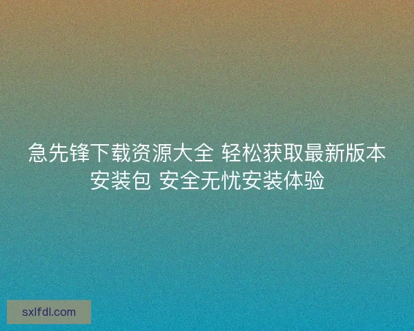 急先锋下载资源大全 轻松获取最新版本安装包 安全无忧安装体验