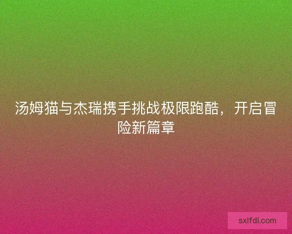 汤姆猫与杰瑞携手挑战极限跑酷，开启冒险新篇章
