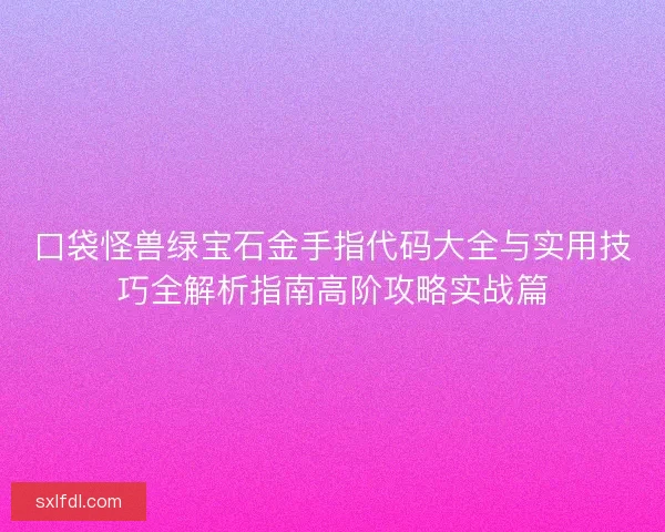 口袋怪兽绿宝石金手指代码大全与实用技巧全解析指南高阶攻略实战篇