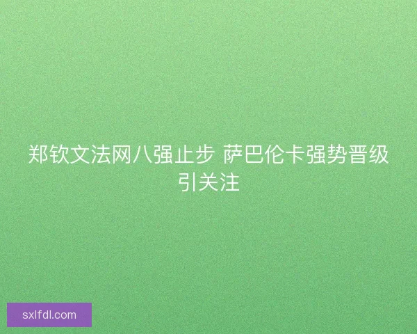 郑钦文法网八强止步 萨巴伦卡强势晋级引关注