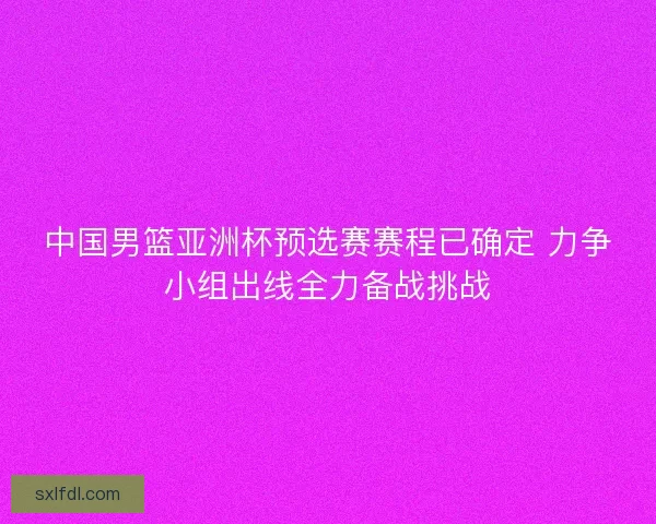 中国男篮亚洲杯预选赛赛程已确定 力争小组出线全力备战挑战