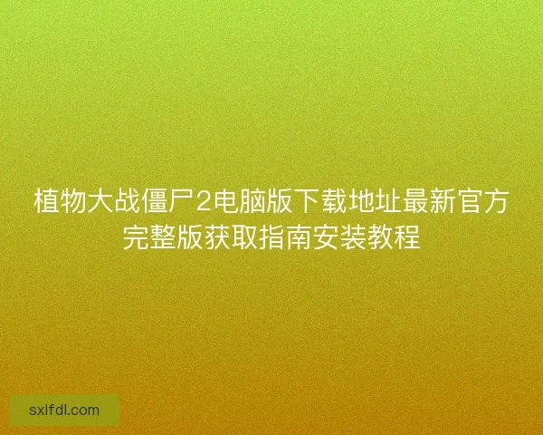 植物大战僵尸2电脑版下载地址最新官方完整版获取指南安装教程