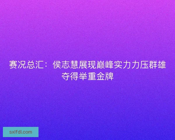 赛况总汇：侯志慧展现巅峰实力力压群雄夺得举重金牌